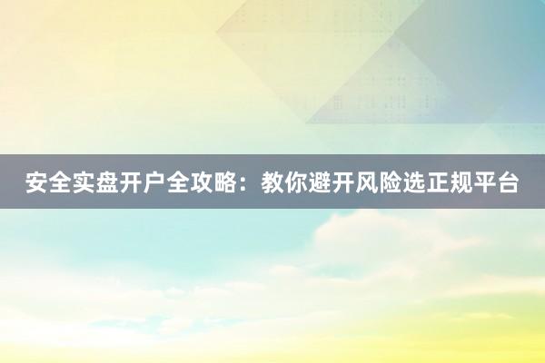 安全实盘开户全攻略：教你避开风险选正规平台