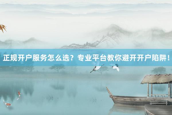 正规开户服务怎么选？专业平台教你避开开户陷阱！
