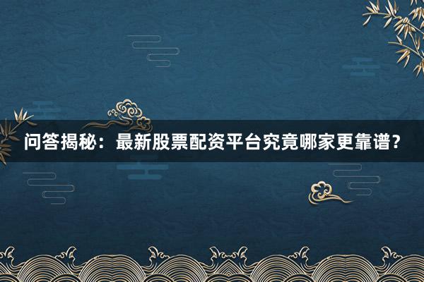 问答揭秘：最新股票配资平台究竟哪家更靠谱？