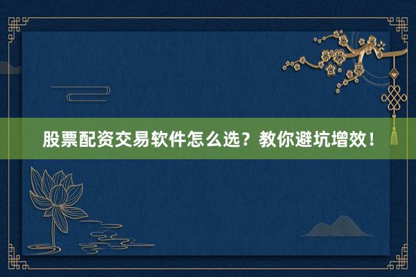 股票配资交易软件怎么选？教你避坑增效！