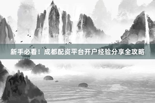 新手必看！成都配资平台开户经验分享全攻略