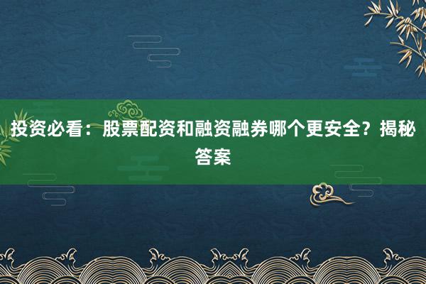 投资必看：股票配资和融资融券哪个更安全？揭秘答案