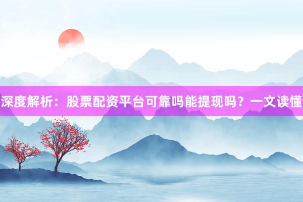 深度解析：股票配资平台可靠吗能提现吗？一文读懂