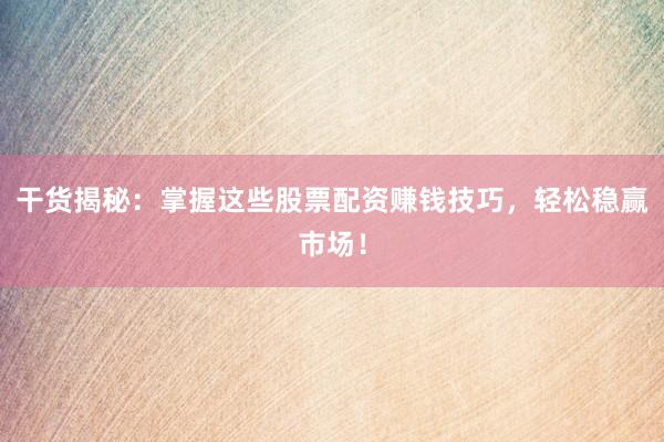 干货揭秘：掌握这些股票配资赚钱技巧，轻松稳赢市场！