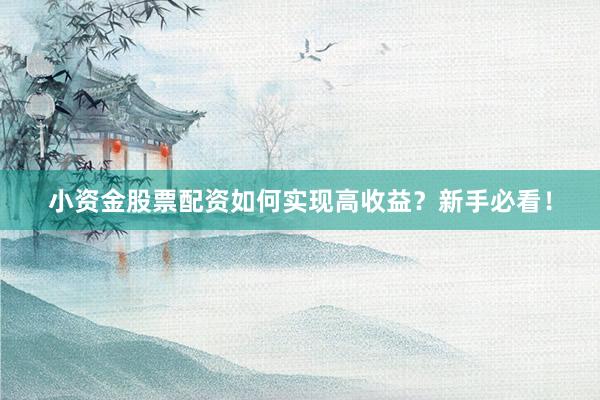 小资金股票配资如何实现高收益？新手必看！