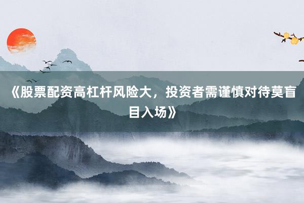 《股票配资高杠杆风险大，投资者需谨慎对待莫盲目入场》