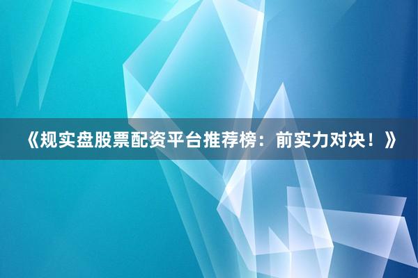 《规实盘股票配资平台推荐榜：前实力对决！》