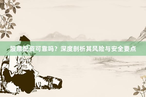 股票配资可靠吗？深度剖析其风险与安全要点