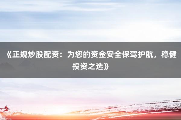 《正规炒股配资：为您的资金安全保驾护航，稳健投资之选》
