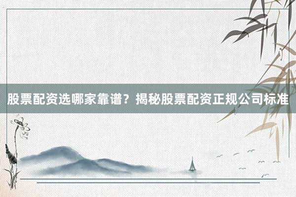 股票配资选哪家靠谱？揭秘股票配资正规公司标准