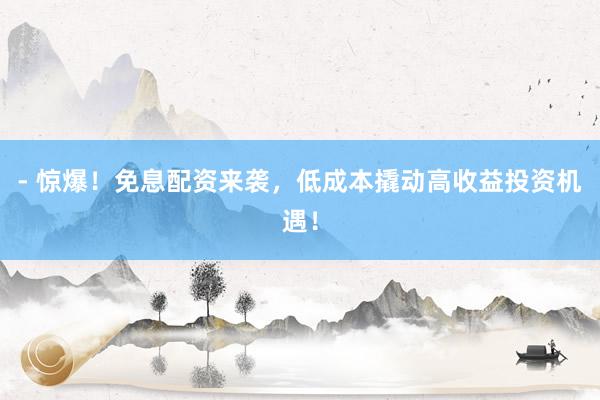 - 惊爆！免息配资来袭，低成本撬动高收益投资机遇！