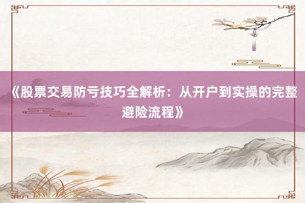 《股票交易防亏技巧全解析：从开户到实操的完整避险流程》