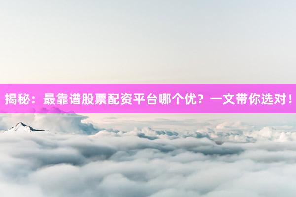 揭秘：最靠谱股票配资平台哪个优？一文带你选对！
