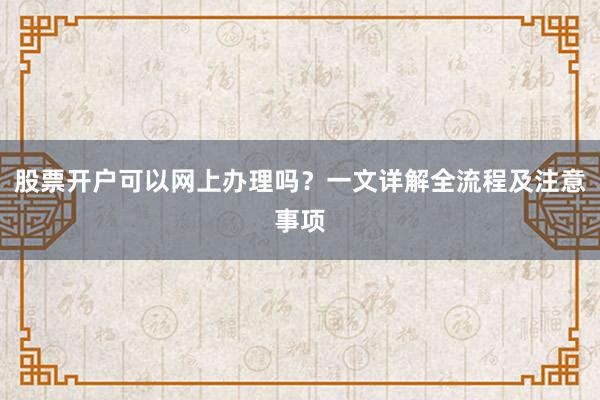 股票开户可以网上办理吗？一文详解全流程及注意事项