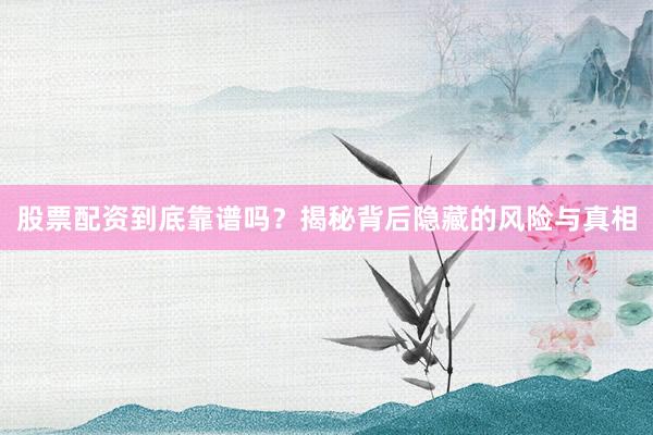 股票配资到底靠谱吗？揭秘背后隐藏的风险与真相
