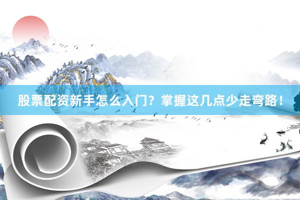 股票配资新手怎么入门？掌握这几点少走弯路！
