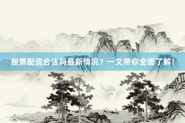 股票配资合法吗最新情况？一文带你全面了解！