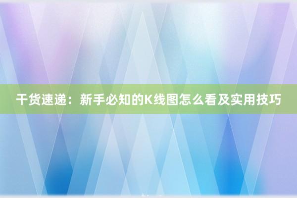 干货速递：新手必知的K线图怎么看及实用技巧