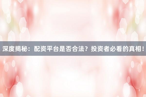 深度揭秘：配资平台是否合法？投资者必看的真相！