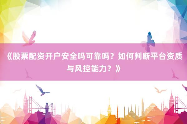 《股票配资开户安全吗可靠吗？如何判断平台资质与风控能力？》