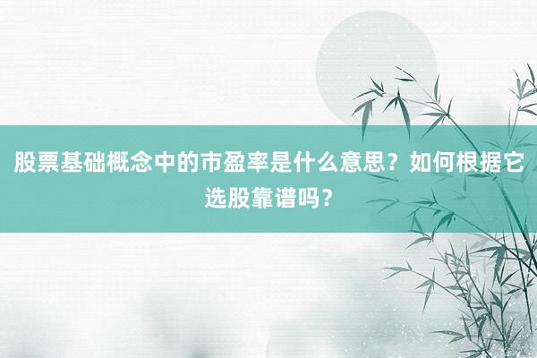 股票基础概念中的市盈率是什么意思？如何根据它选股靠谱吗？