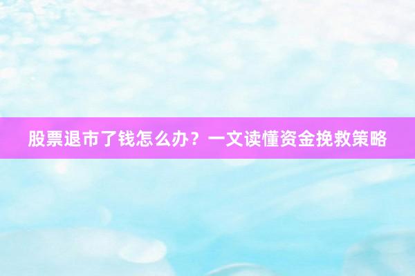 股票退市了钱怎么办？一文读懂资金挽救策略