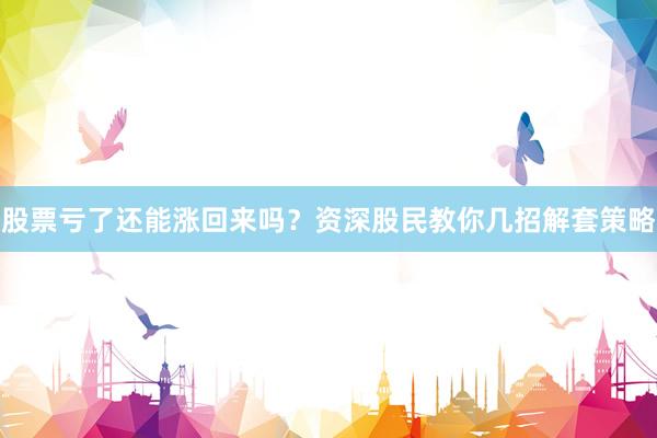 股票亏了还能涨回来吗？资深股民教你几招解套策略