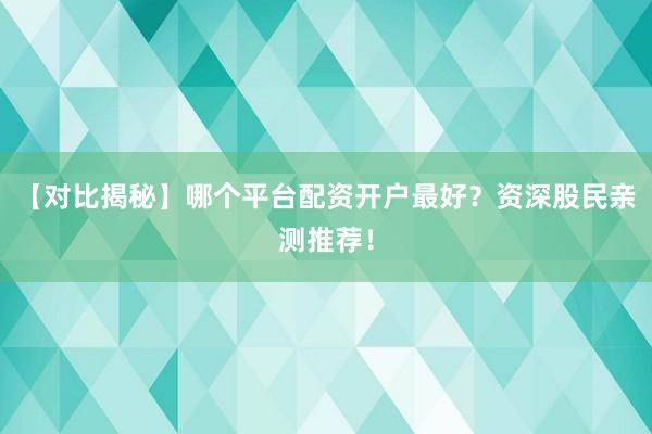 【对比揭秘】哪个平台配资开户最好？资深股民亲测推荐！