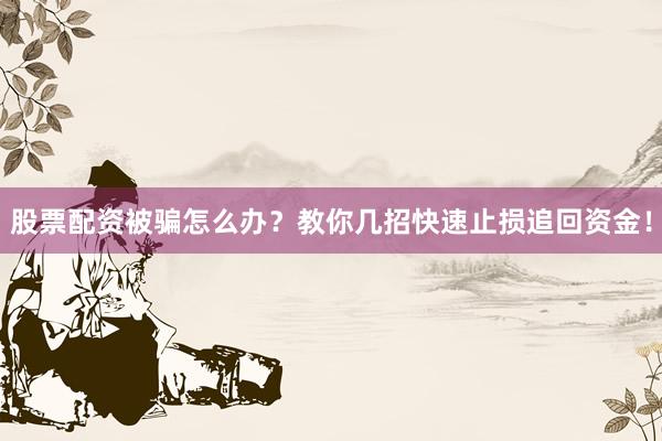 股票配资被骗怎么办？教你几招快速止损追回资金！