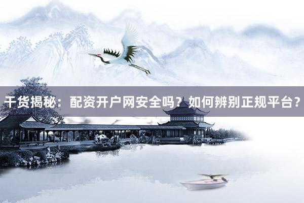 干货揭秘：配资开户网安全吗？如何辨别正规平台？