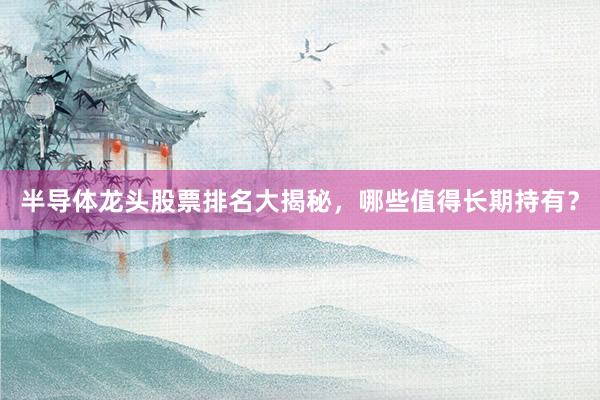 半导体龙头股票排名大揭秘，哪些值得长期持有？