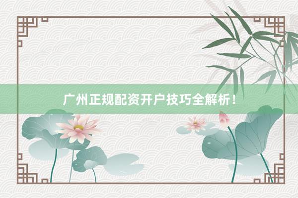 广州正规配资开户技巧全解析！