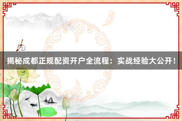 揭秘成都正规配资开户全流程：实战经验大公开！