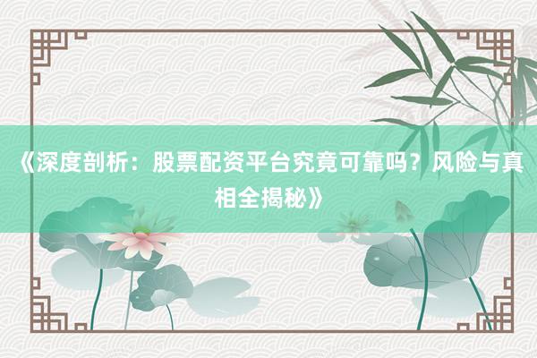 《深度剖析：股票配资平台究竟可靠吗？风险与真相全揭秘》