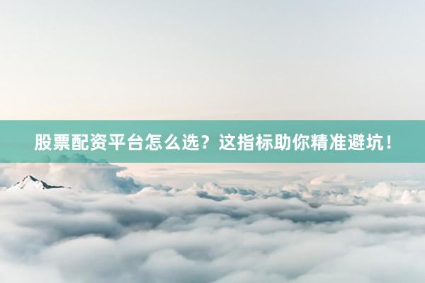 股票配资平台怎么选？这指标助你精准避坑！
