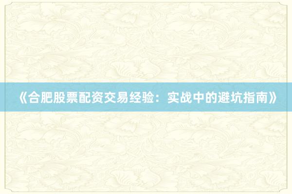 《合肥股票配资交易经验：实战中的避坑指南》