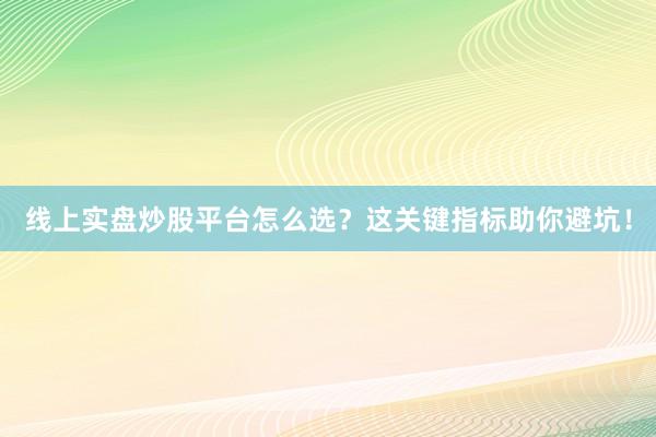 线上实盘炒股平台怎么选？这关键指标助你避坑！