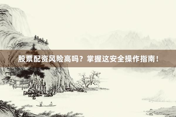 股票配资风险高吗？掌握这安全操作指南！
