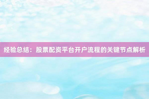 经验总结：股票配资平台开户流程的关键节点解析