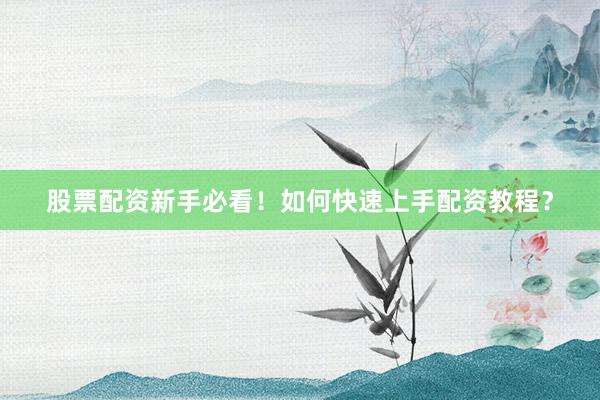 股票配资新手必看！如何快速上手配资教程？