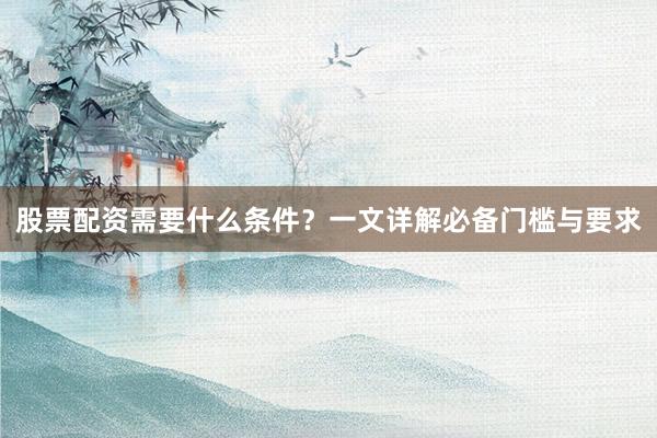 股票配资需要什么条件？一文详解必备门槛与要求