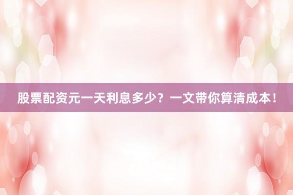 股票配资元一天利息多少？一文带你算清成本！