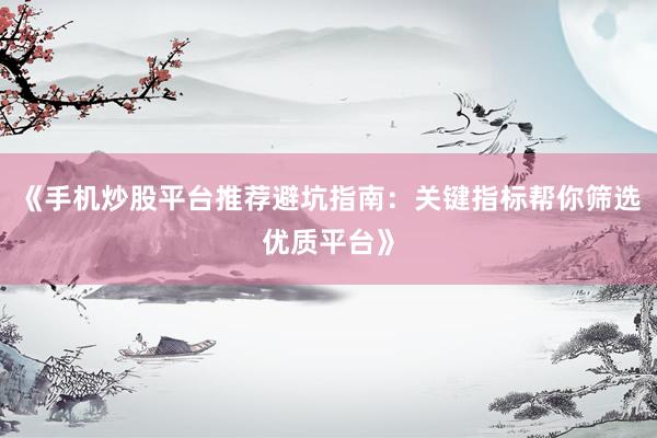 《手机炒股平台推荐避坑指南：关键指标帮你筛选优质平台》