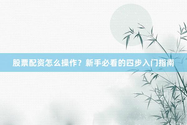 股票配资怎么操作？新手必看的四步入门指南