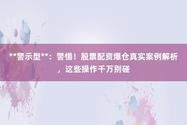 **警示型**：警惕！股票配资爆仓真实案例解析，这些操作千万别碰