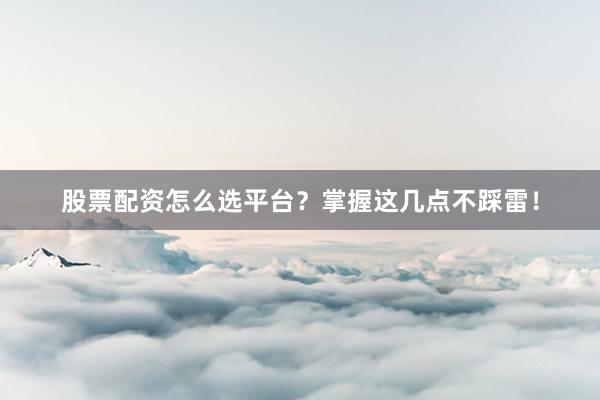 股票配资怎么选平台？掌握这几点不踩雷！