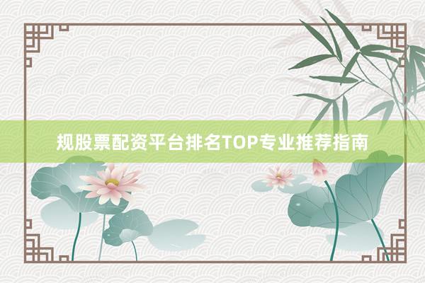 规股票配资平台排名TOP专业推荐指南