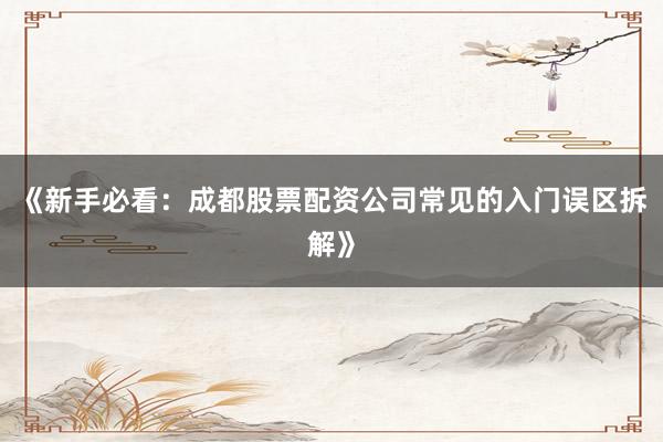 《新手必看：成都股票配资公司常见的入门误区拆解》