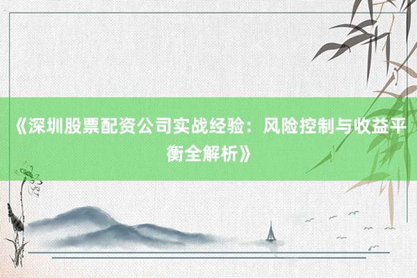 《深圳股票配资公司实战经验：风险控制与收益平衡全解析》