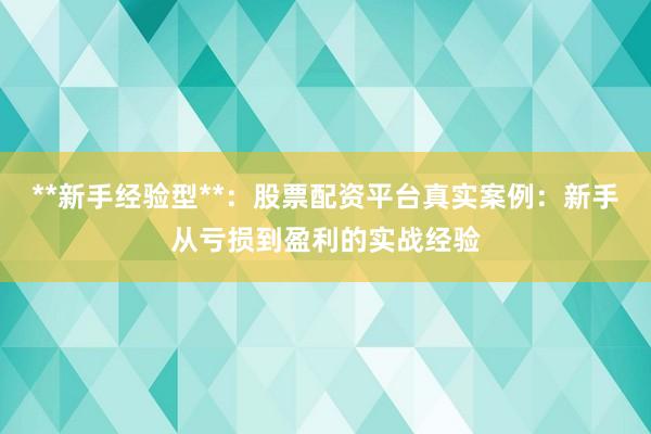 **新手经验型**：股票配资平台真实案例：新手从亏损到盈利的实战经验